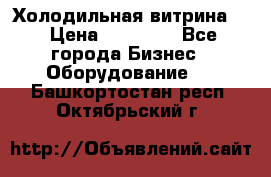 Холодильная витрина ! › Цена ­ 20 000 - Все города Бизнес » Оборудование   . Башкортостан респ.,Октябрьский г.